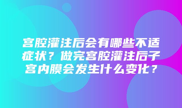 宫腔灌注后会有哪些不适症状？做完宫腔灌注后子宫内膜会发生什么变化？