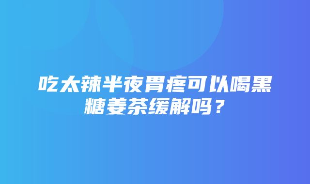 吃太辣半夜胃疼可以喝黑糖姜茶缓解吗？