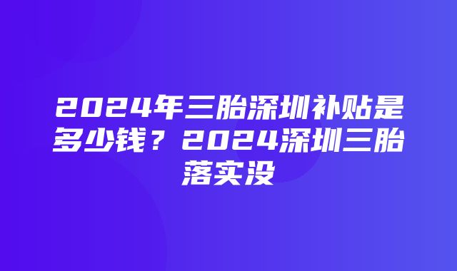 2024年三胎深圳补贴是多少钱？2024深圳三胎落实没