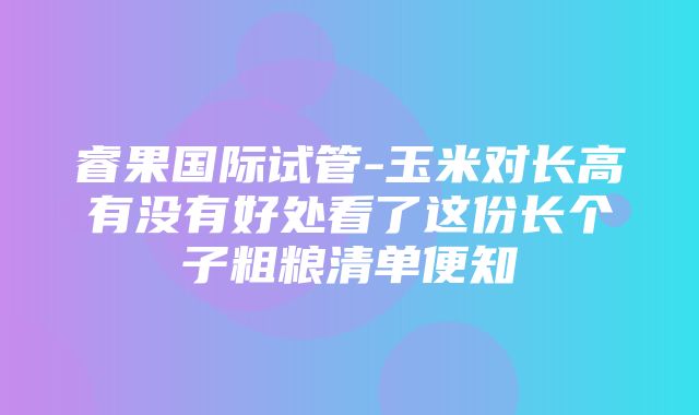 睿果国际试管-玉米对长高有没有好处看了这份长个子粗粮清单便知