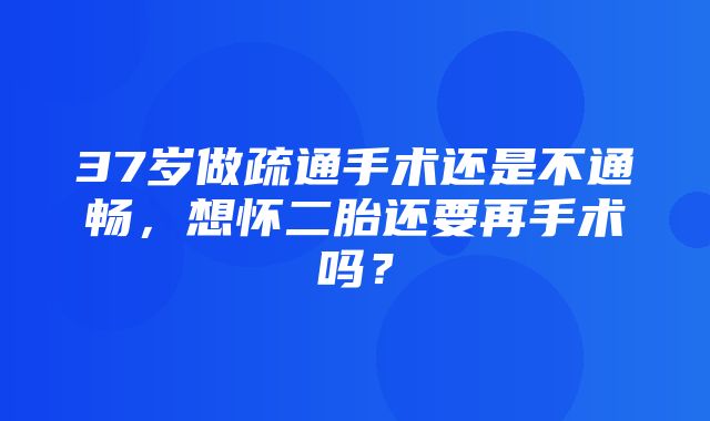 37岁做疏通手术还是不通畅，想怀二胎还要再手术吗？