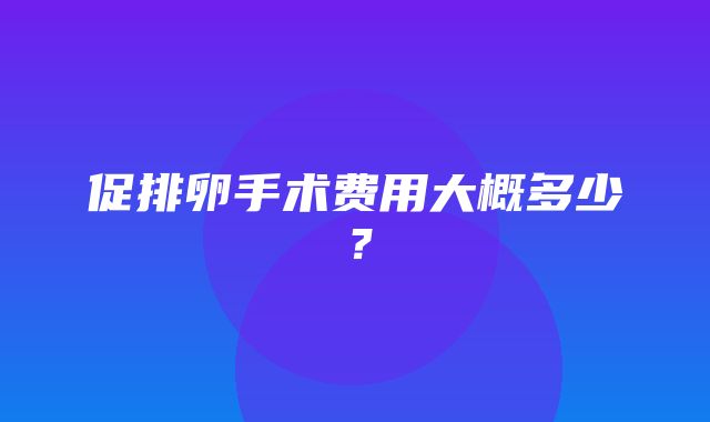 促排卵手术费用大概多少？