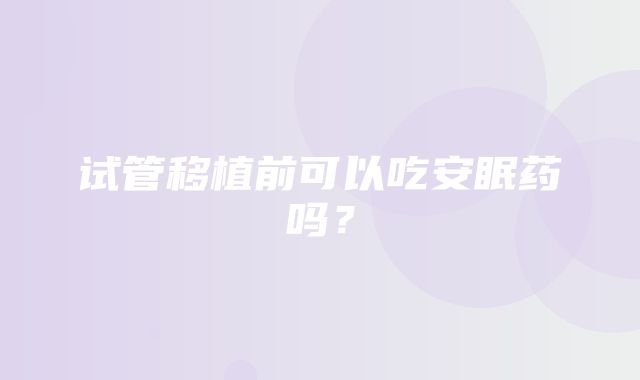 试管移植前可以吃安眠药吗？