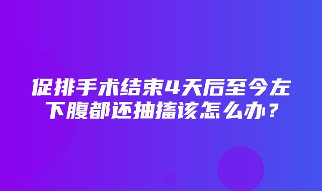 促排手术结束4天后至今左下腹都还抽搐该怎么办？