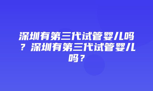 深圳有第三代试管婴儿吗？深圳有第三代试管婴儿吗？