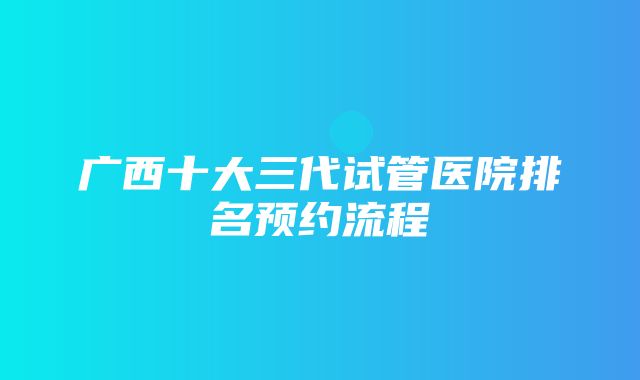 广西十大三代试管医院排名预约流程