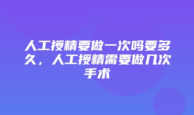 人工授精要做一次吗要多久，人工授精需要做几次手术