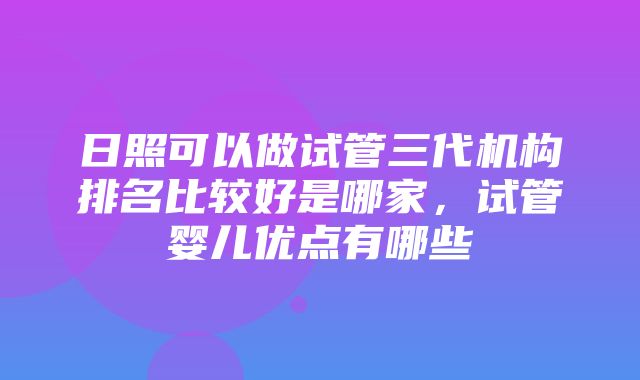 日照可以做试管三代机构排名比较好是哪家，试管婴儿优点有哪些