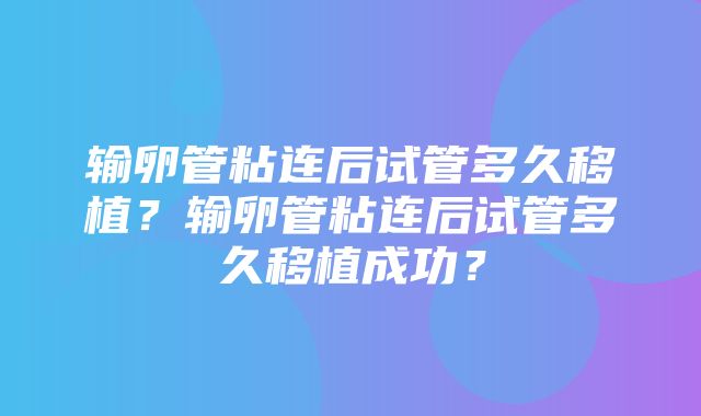 输卵管粘连后试管多久移植？输卵管粘连后试管多久移植成功？