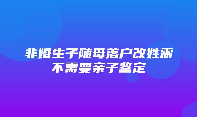 非婚生子随母落户改姓需不需要亲子鉴定