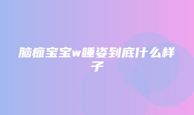 脑瘫宝宝w睡姿到底什么样子