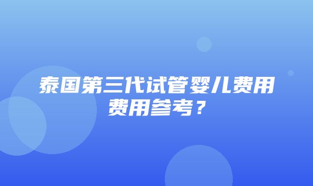 泰国第三代试管婴儿费用费用参考？