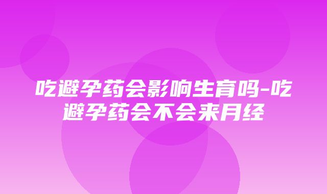 吃避孕药会影响生育吗-吃避孕药会不会来月经