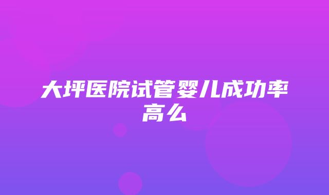 大坪医院试管婴儿成功率高么