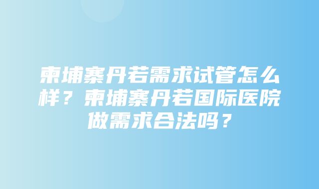 柬埔寨丹若需求试管怎么样？柬埔寨丹若国际医院做需求合法吗？