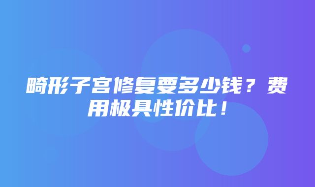 畸形子宫修复要多少钱？费用极具性价比！