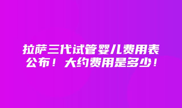 拉萨三代试管婴儿费用表公布！大约费用是多少！