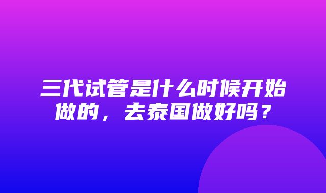 三代试管是什么时候开始做的，去泰国做好吗？