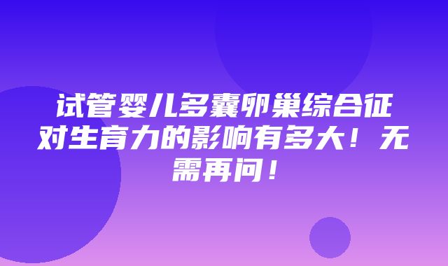 试管婴儿多囊卵巢综合征对生育力的影响有多大！无需再问！