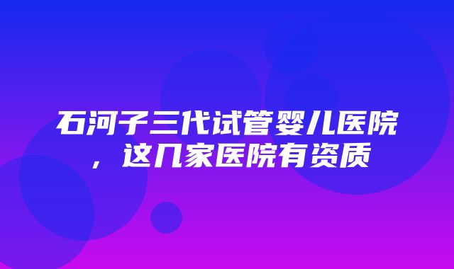 石河子三代试管婴儿医院，这几家医院有资质