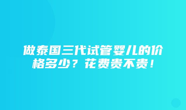 做泰国三代试管婴儿的价格多少？花费贵不贵！