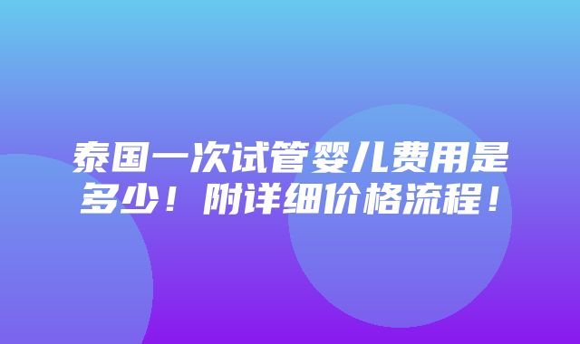 泰国一次试管婴儿费用是多少！附详细价格流程！