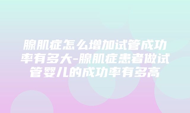 腺肌症怎么增加试管成功率有多大-腺肌症患者做试管婴儿的成功率有多高