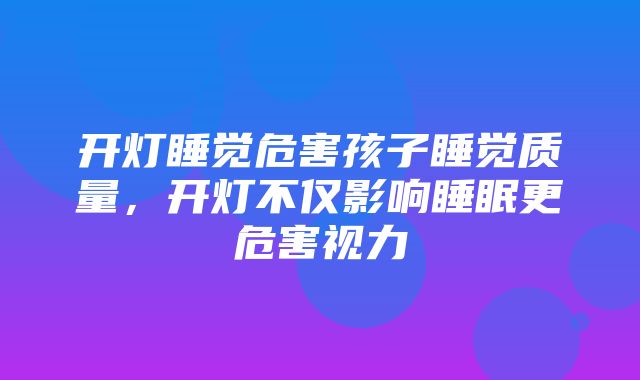 开灯睡觉危害孩子睡觉质量，开灯不仅影响睡眠更危害视力