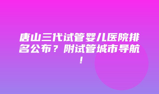 唐山三代试管婴儿医院排名公布？附试管城市导航！