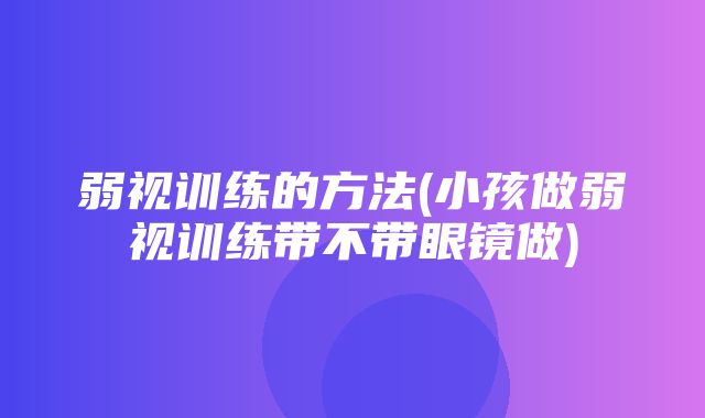 弱视训练的方法(小孩做弱视训练带不带眼镜做)