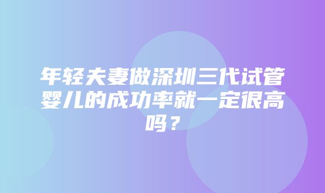 年轻夫妻做深圳三代试管婴儿的成功率就一定很高吗？