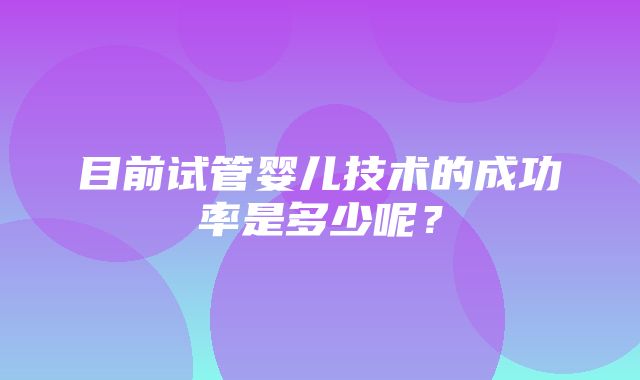 目前试管婴儿技术的成功率是多少呢？