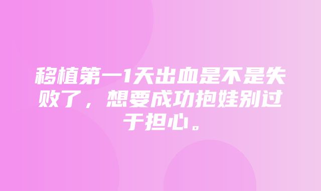 移植第一1天出血是不是失败了，想要成功抱娃别过于担心。