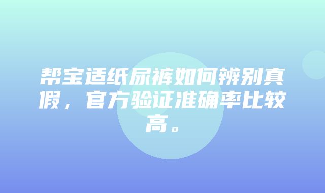 帮宝适纸尿裤如何辨别真假，官方验证准确率比较高。