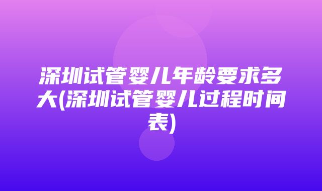 深圳试管婴儿年龄要求多大(深圳试管婴儿过程时间表)