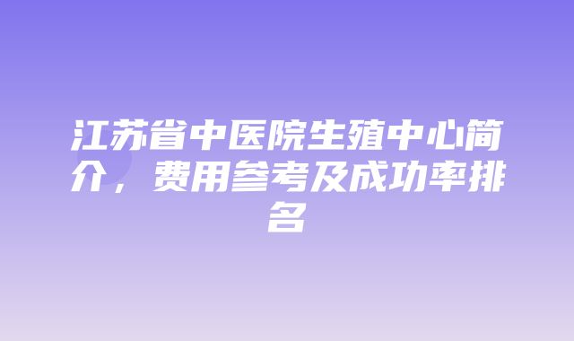 江苏省中医院生殖中心简介，费用参考及成功率排名