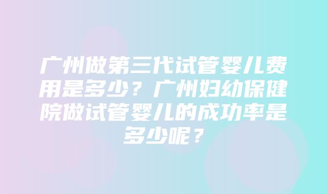 广州做第三代试管婴儿费用是多少？广州妇幼保健院做试管婴儿的成功率是多少呢？