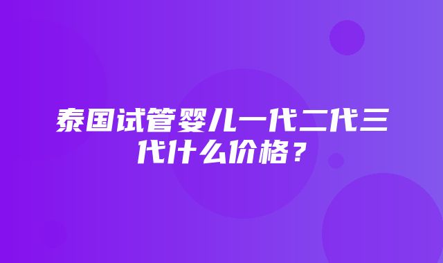 泰国试管婴儿一代二代三代什么价格？