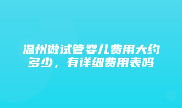 温州做试管婴儿费用大约多少，有详细费用表吗