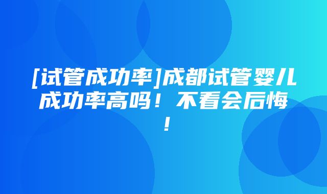 [试管成功率]成都试管婴儿成功率高吗！不看会后悔！