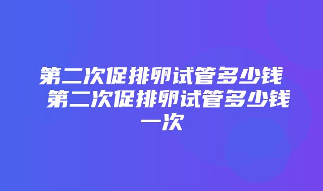 第二次促排卵试管多少钱 第二次促排卵试管多少钱一次