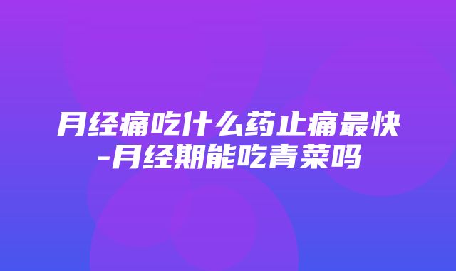 月经痛吃什么药止痛最快-月经期能吃青菜吗