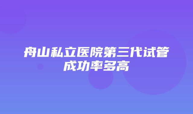 舟山私立医院第三代试管成功率多高