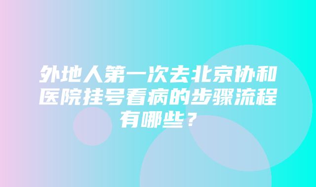 外地人第一次去北京协和医院挂号看病的步骤流程有哪些？