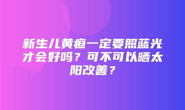 新生儿黄疸一定要照蓝光才会好吗？可不可以晒太阳改善？