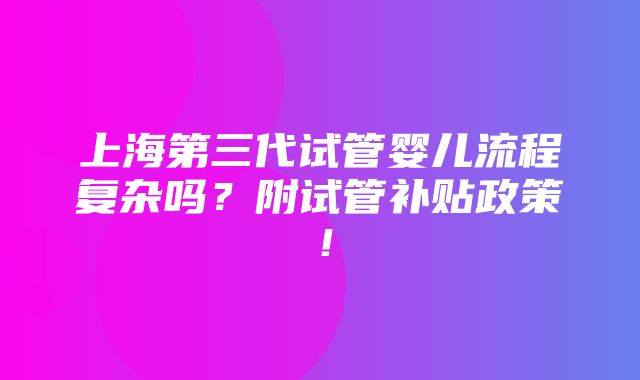 上海第三代试管婴儿流程复杂吗？附试管补贴政策！