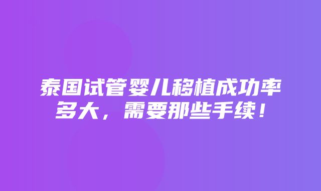 泰国试管婴儿移植成功率多大，需要那些手续！