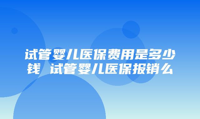 试管婴儿医保费用是多少钱 试管婴儿医保报销么