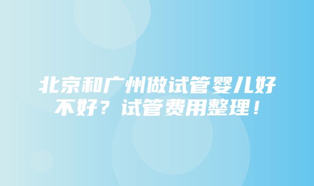 北京和广州做试管婴儿好不好？试管费用整理！