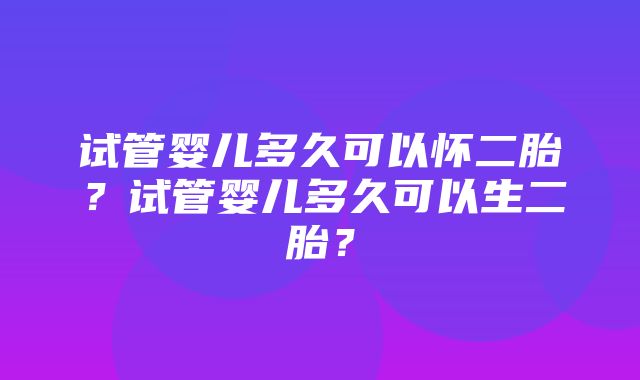 试管婴儿多久可以怀二胎？试管婴儿多久可以生二胎？